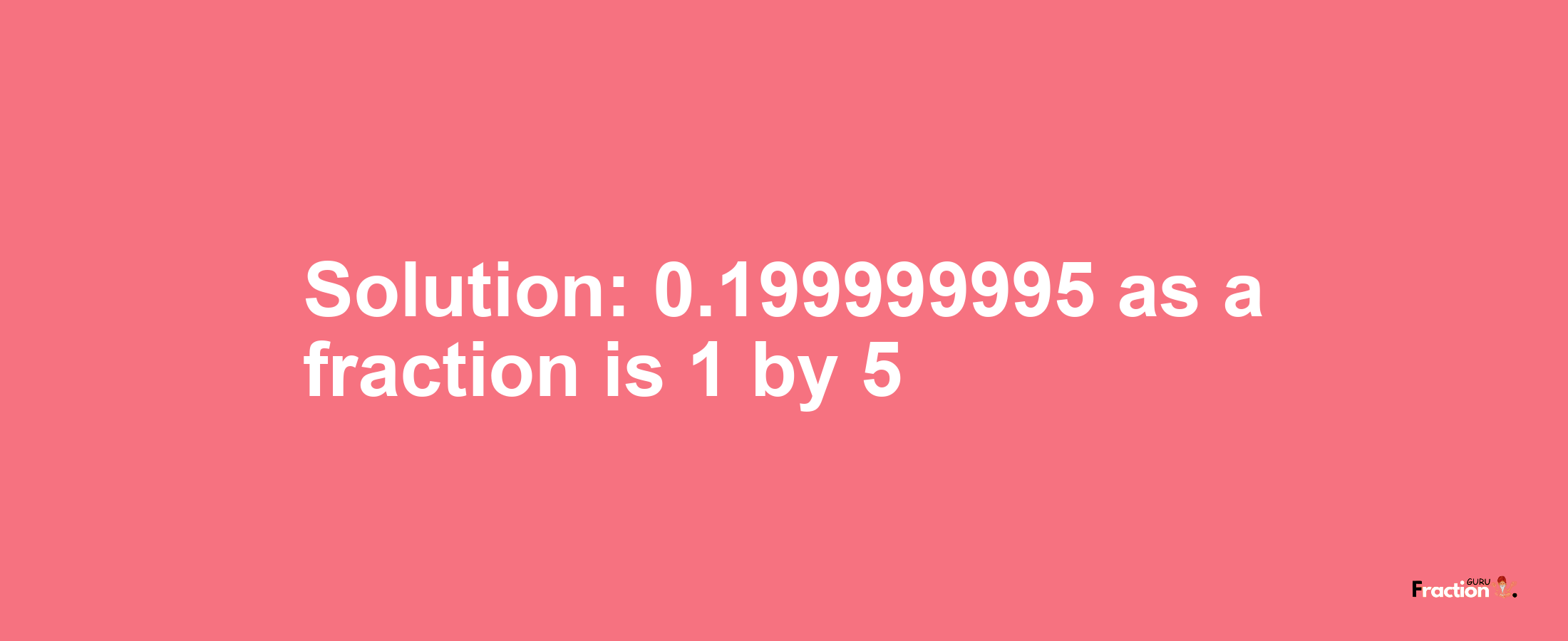 Solution:0.199999995 as a fraction is 1/5
